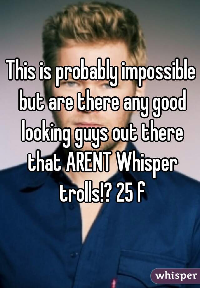 This is probably impossible but are there any good looking guys out there that ARENT Whisper trolls!? 25 f