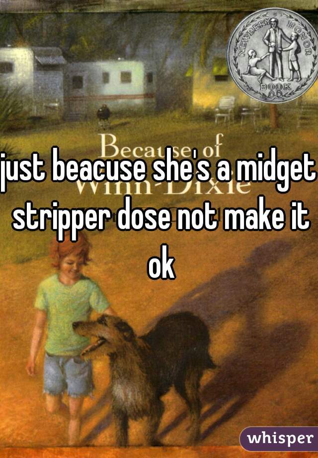 just beacuse she's a midget stripper dose not make it ok