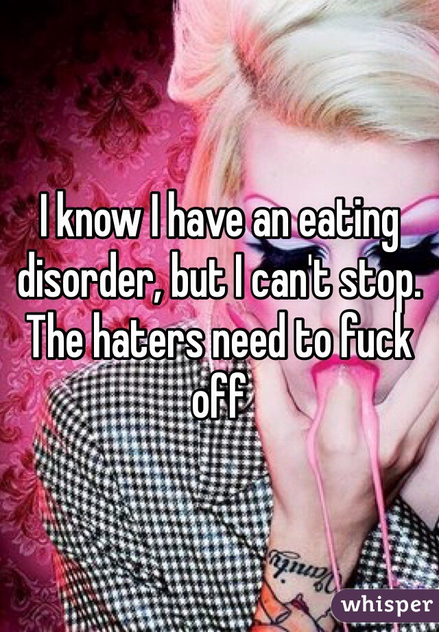 I know I have an eating disorder, but I can't stop. The haters need to fuck off