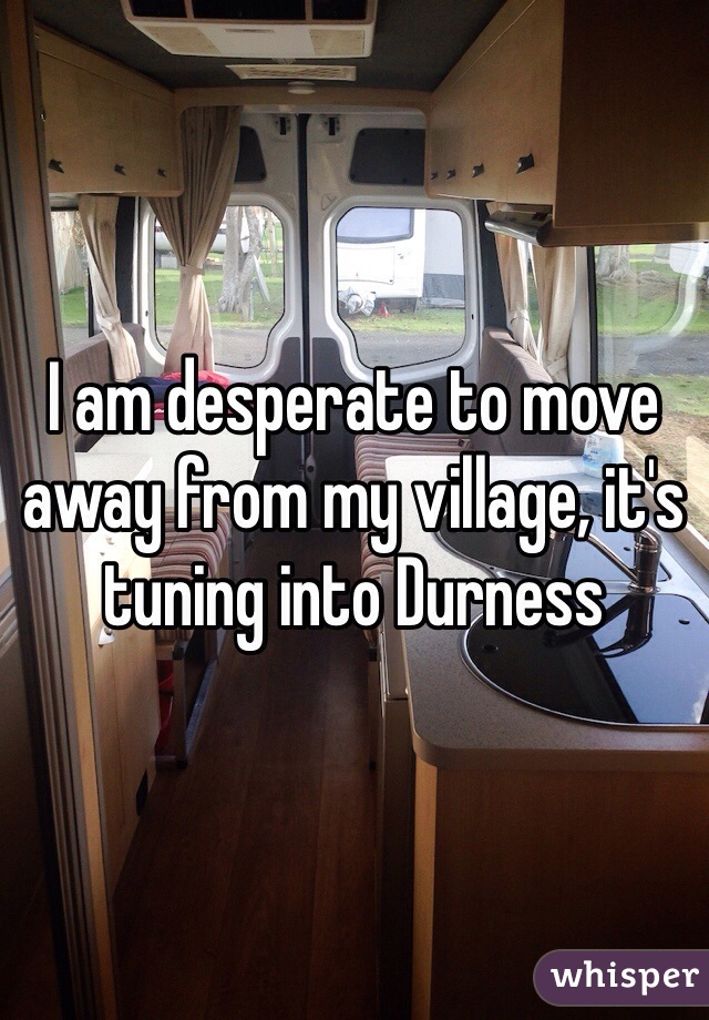 I am desperate to move away from my village, it's tuning into Durness 