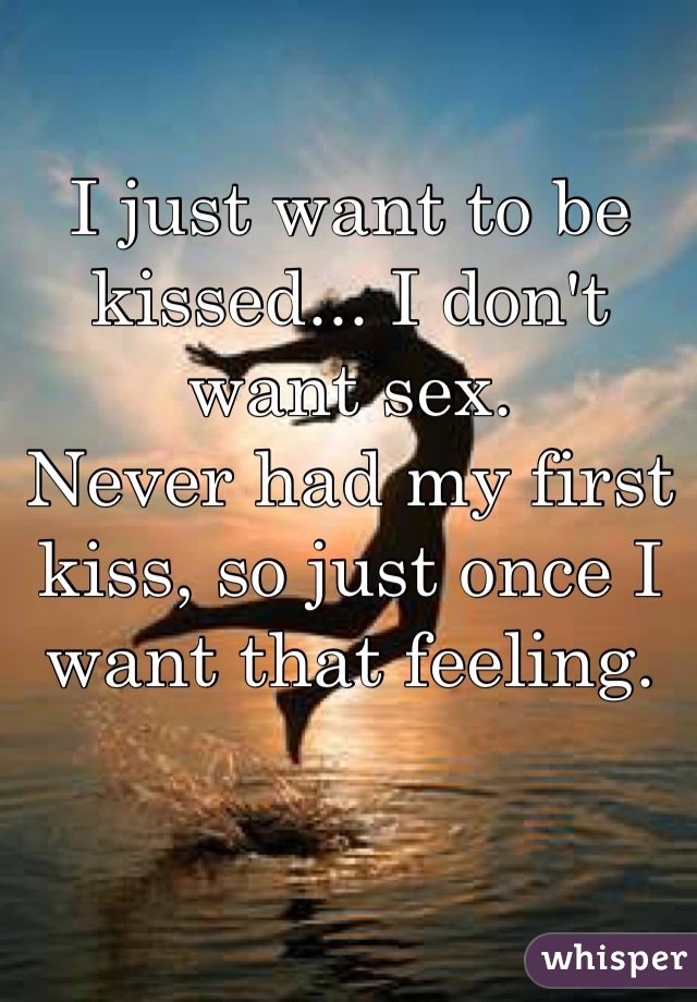 I just want to be kissed... I don't want sex. 
Never had my first kiss, so just once I want that feeling.