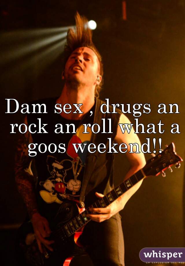 Dam sex , drugs an rock an roll what a goos weekend!!