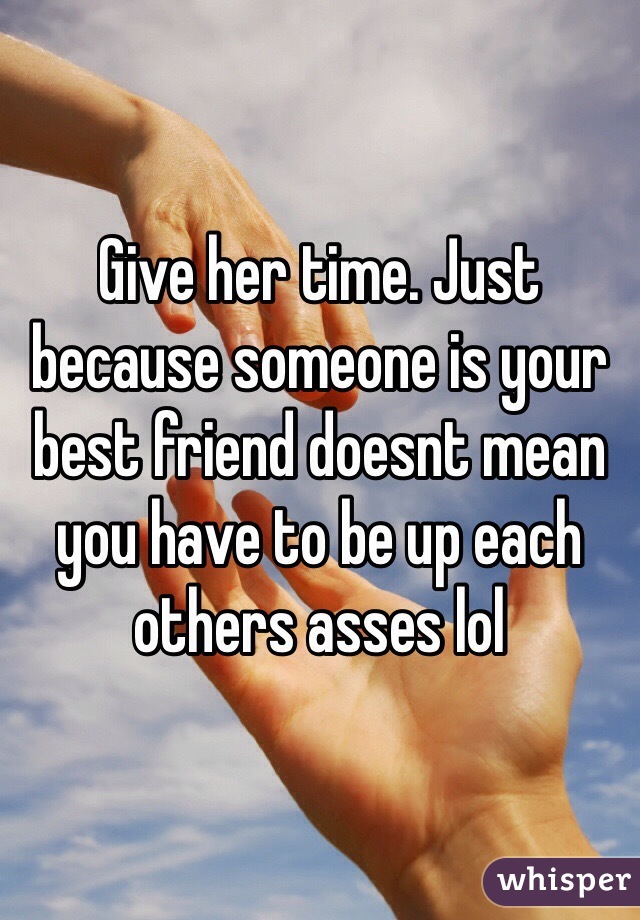 Give her time. Just because someone is your best friend doesnt mean you have to be up each others asses lol 