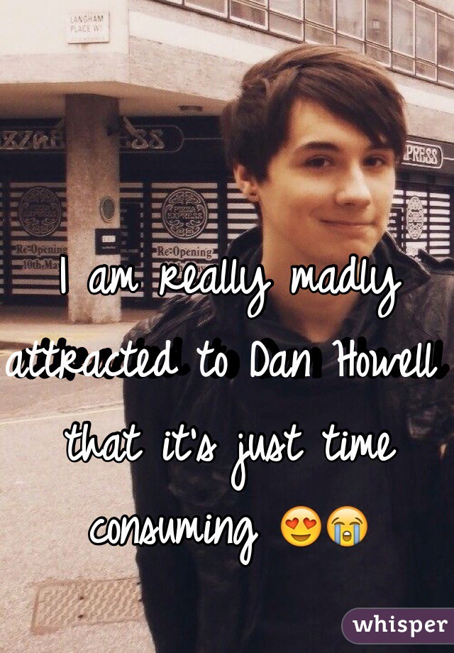 I am really madly attracted to Dan Howell that it's just time consuming 😍😭