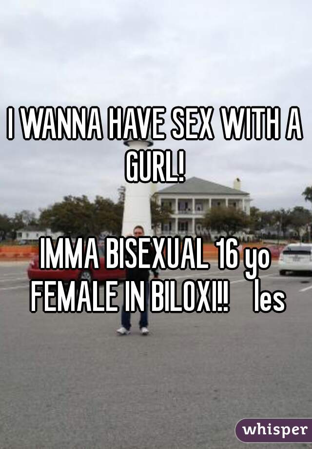 I WANNA HAVE SEX WITH A GURL! 

IMMA BISEXUAL 16 yo FEMALE IN BILOXI!!    les