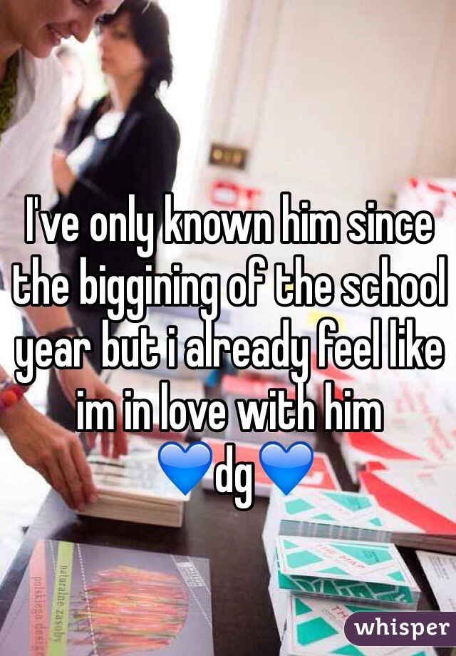 I've only known him since the biggining of the school year but i already feel like im in love with him
 💙dg💙