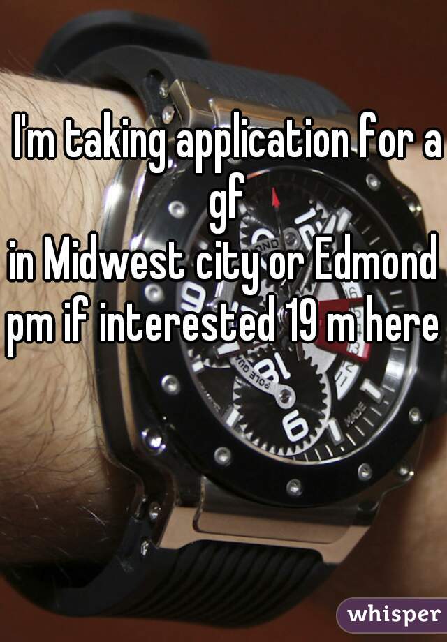 I'm taking application for a gf 
in Midwest city or Edmond 
pm if interested 19 m here 