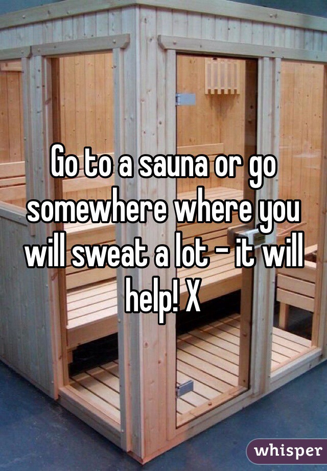 Go to a sauna or go somewhere where you will sweat a lot - it will help! X