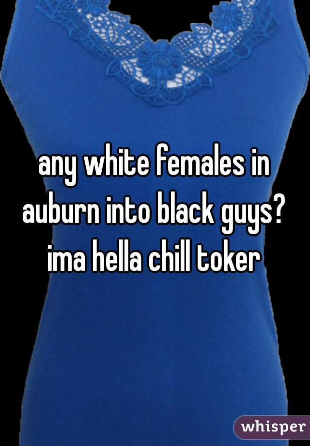 any white females in auburn into black guys?  ima hella chill toker 