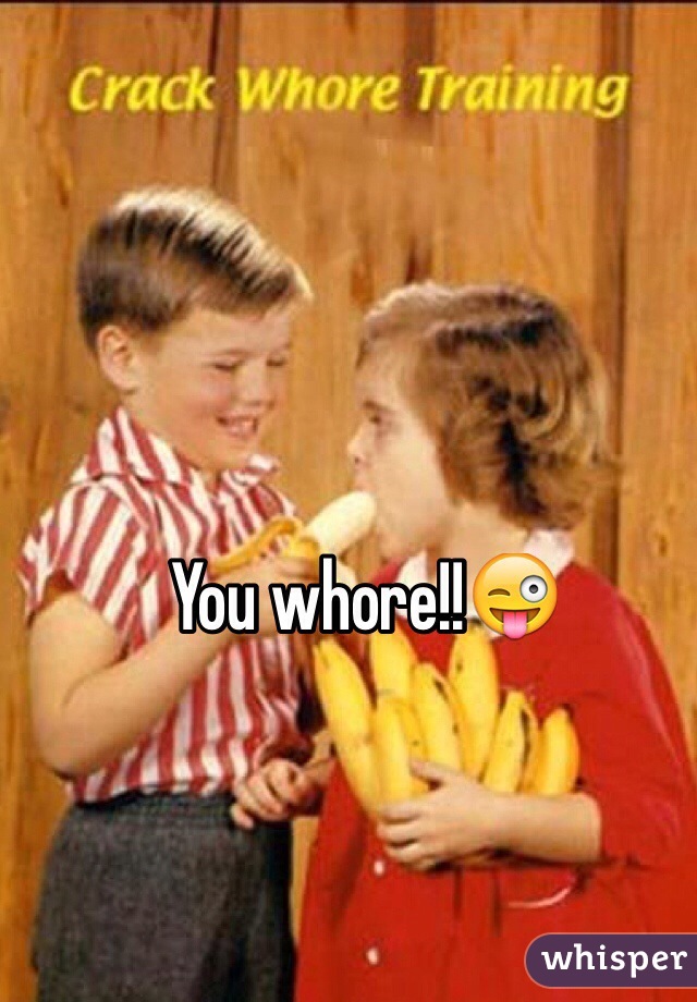 You whore!!😜