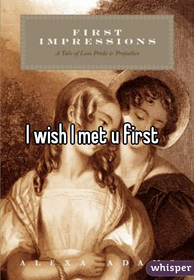 I wish I met u first  