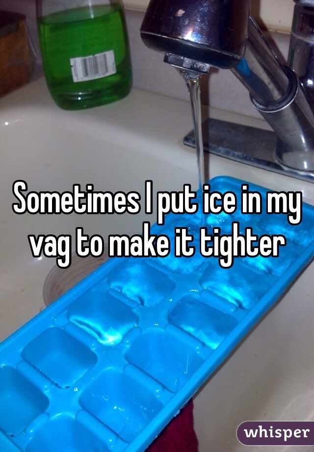 Sometimes I put ice in my vag to make it tighter 