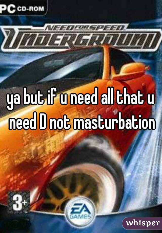 ya but if u need all that u need D not masturbation