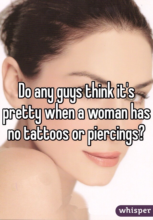 Do any guys think it's pretty when a woman has no tattoos or piercings?