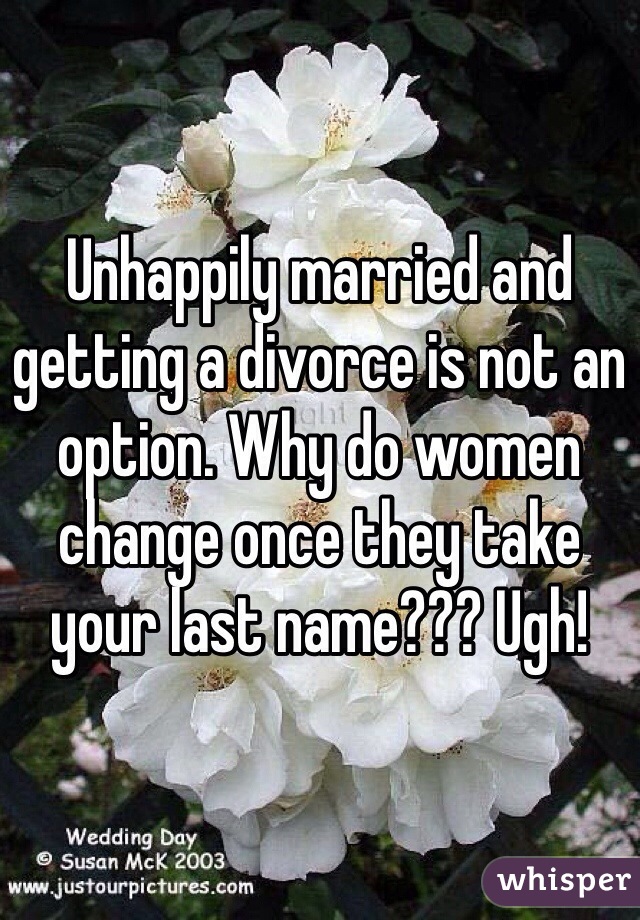 Unhappily married and getting a divorce is not an option. Why do women change once they take your last name??? Ugh!