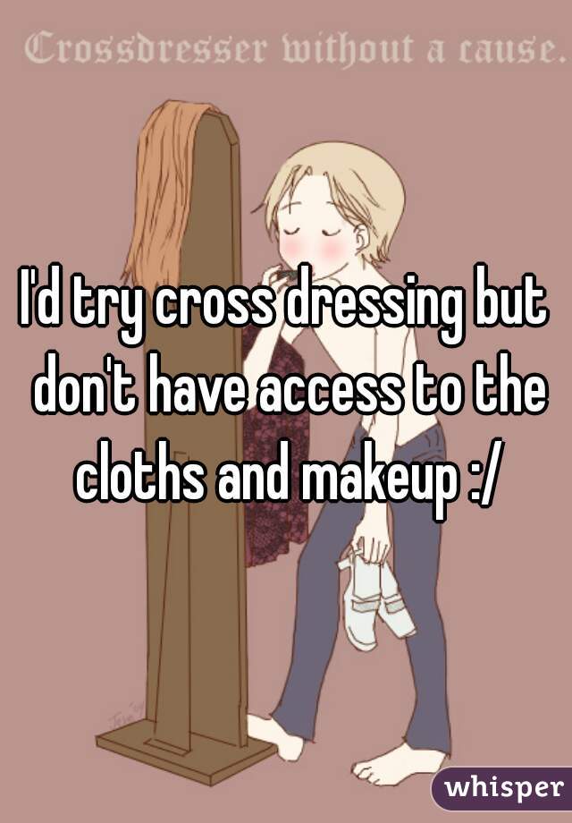 I'd try cross dressing but don't have access to the cloths and makeup :/