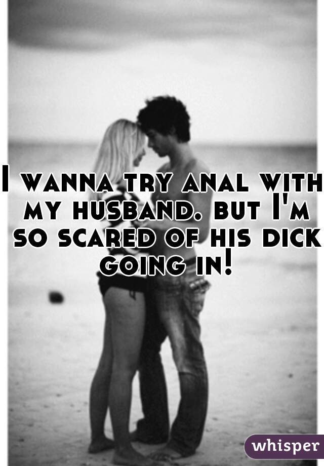 I wanna try anal with my husband. but I'm so scared of his dick going in!