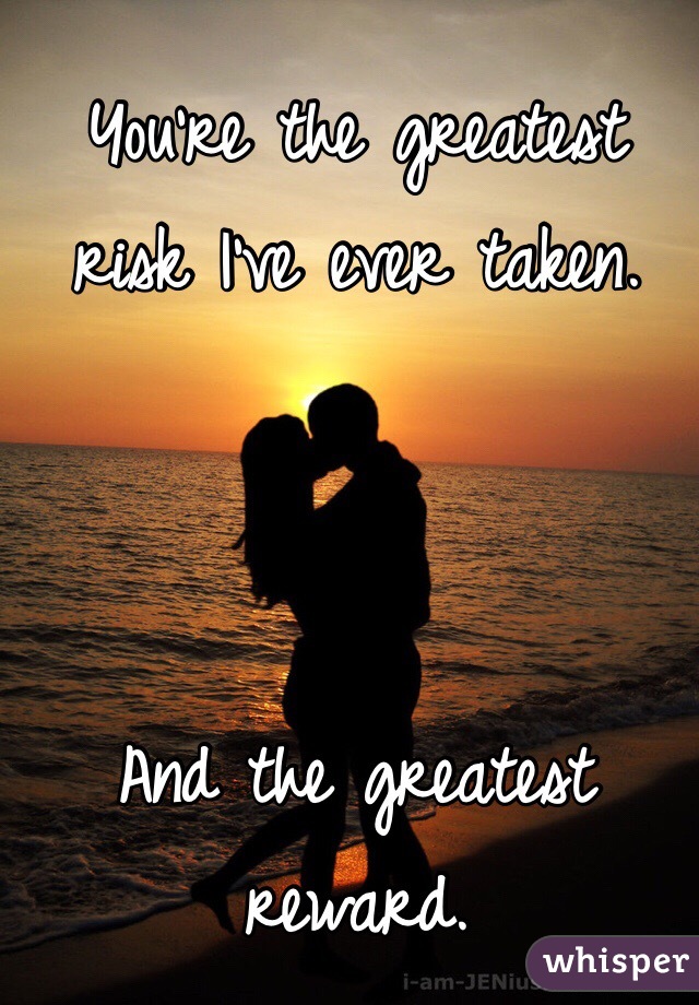 You're the greatest risk I've ever taken.



And the greatest reward.