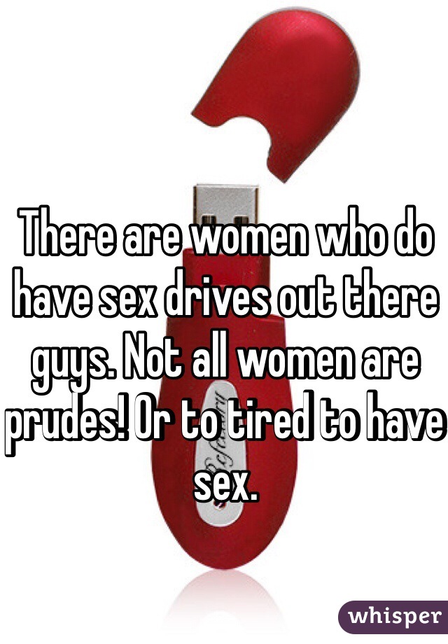 There are women who do have sex drives out there guys. Not all women are prudes! Or to tired to have sex. 