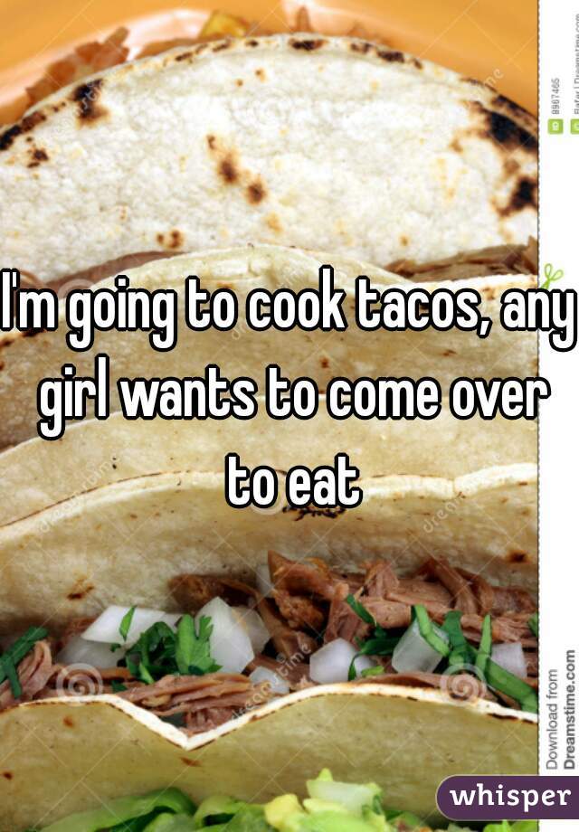 I'm going to cook tacos, any girl wants to come over to eat