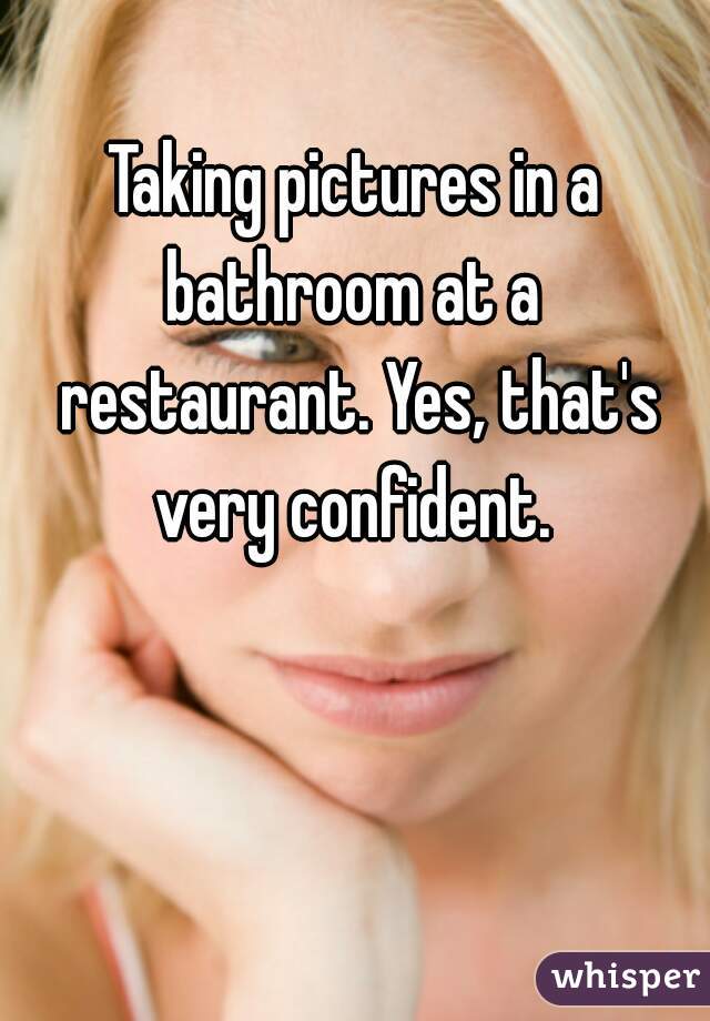 Taking pictures in a bathroom at a  restaurant. Yes, that's very confident. 