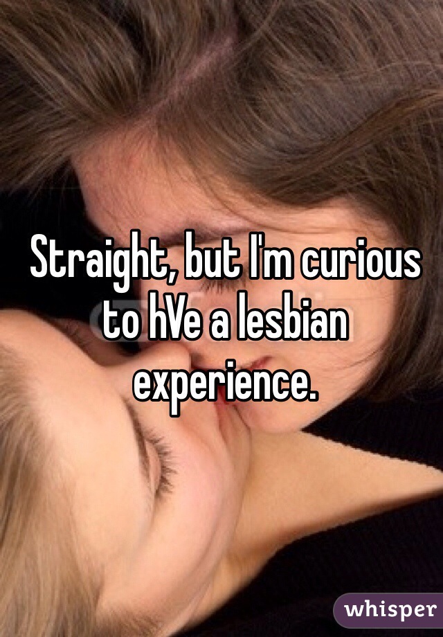 Straight, but I'm curious to hVe a lesbian experience. 