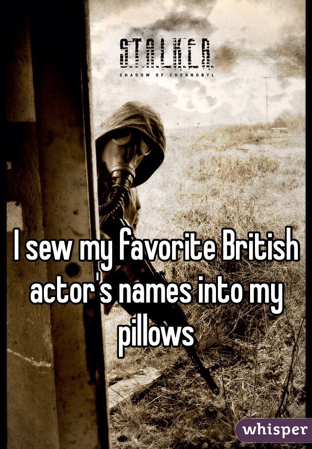 I sew my favorite British actor's names into my pillows
