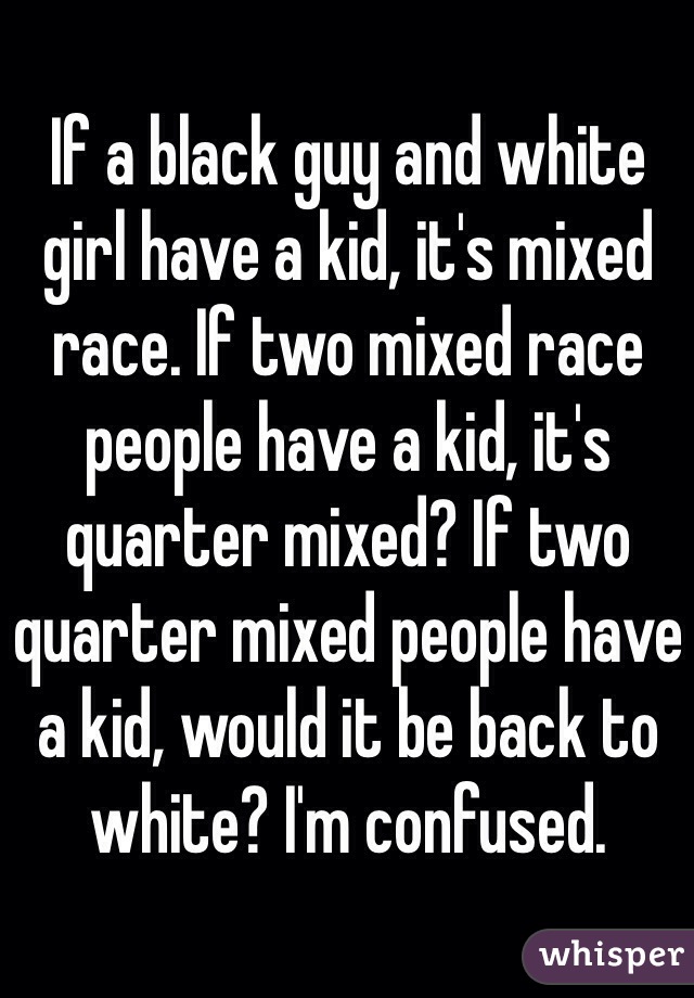 If a black guy and white girl have a kid, it's mixed race. If two mixed race people have a kid, it's quarter mixed? If two quarter mixed people have a kid, would it be back to white? I'm confused. 