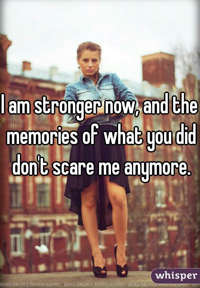 I am stronger now, and the memories of what you did don't scare me anymore.