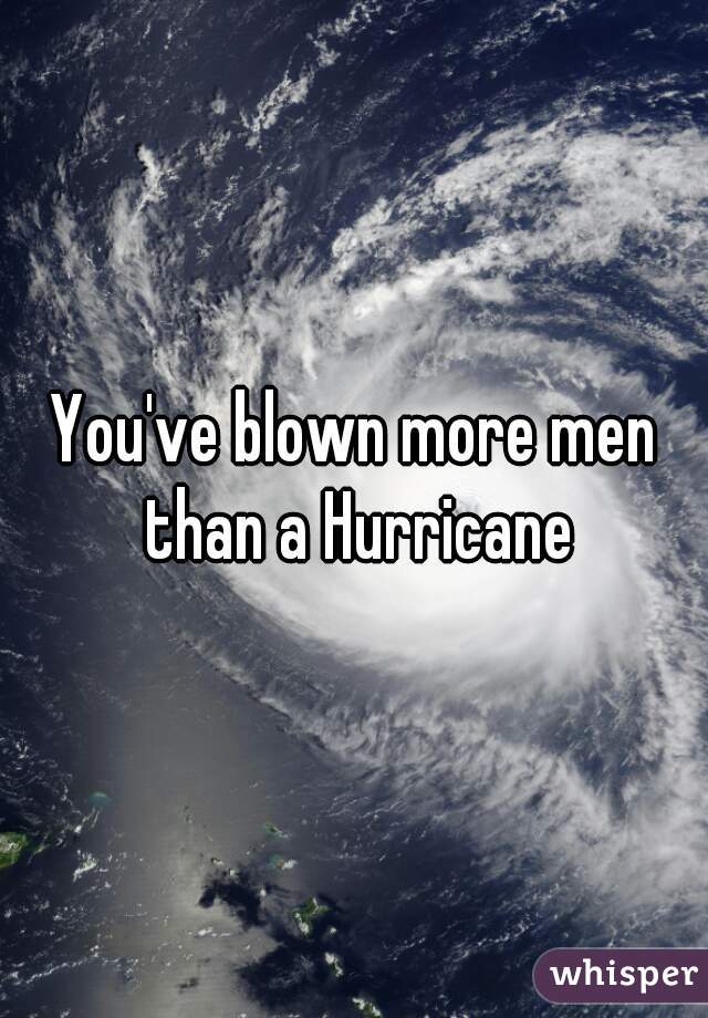 You've blown more men than a Hurricane