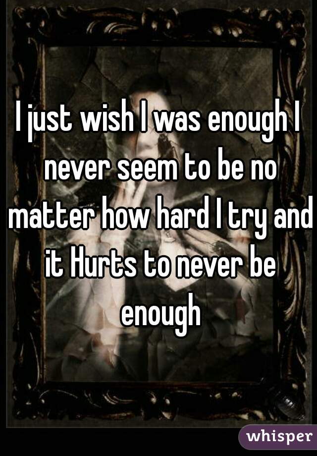 I just wish I was enough I never seem to be no matter how hard I try and it Hurts to never be enough