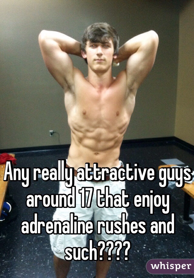 Any really attractive guys around 17 that enjoy adrenaline rushes and such???? 