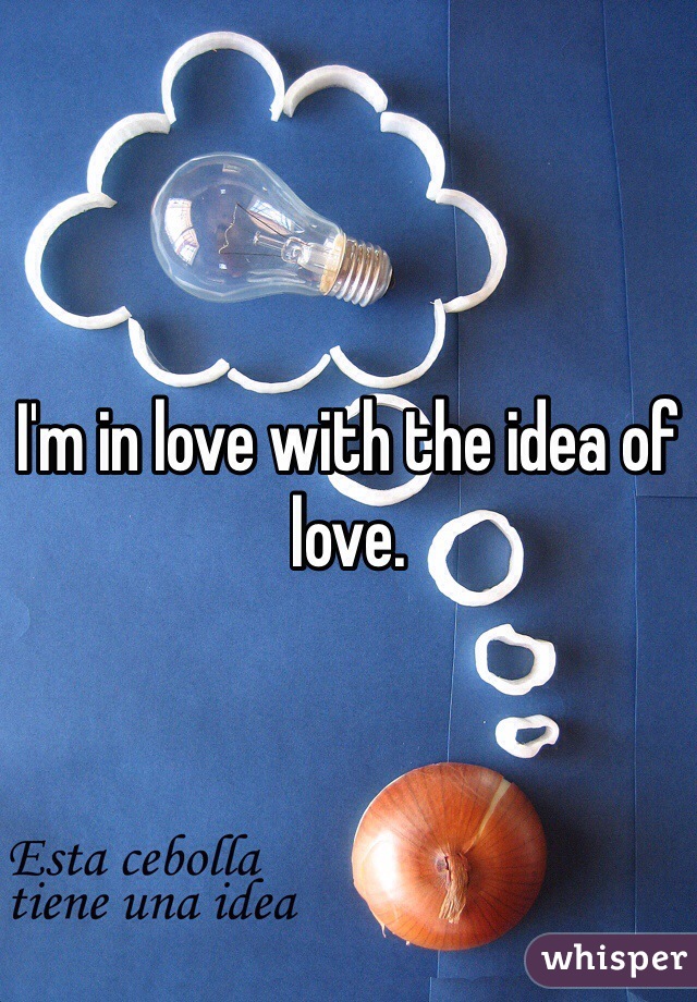 I'm in love with the idea of love. 