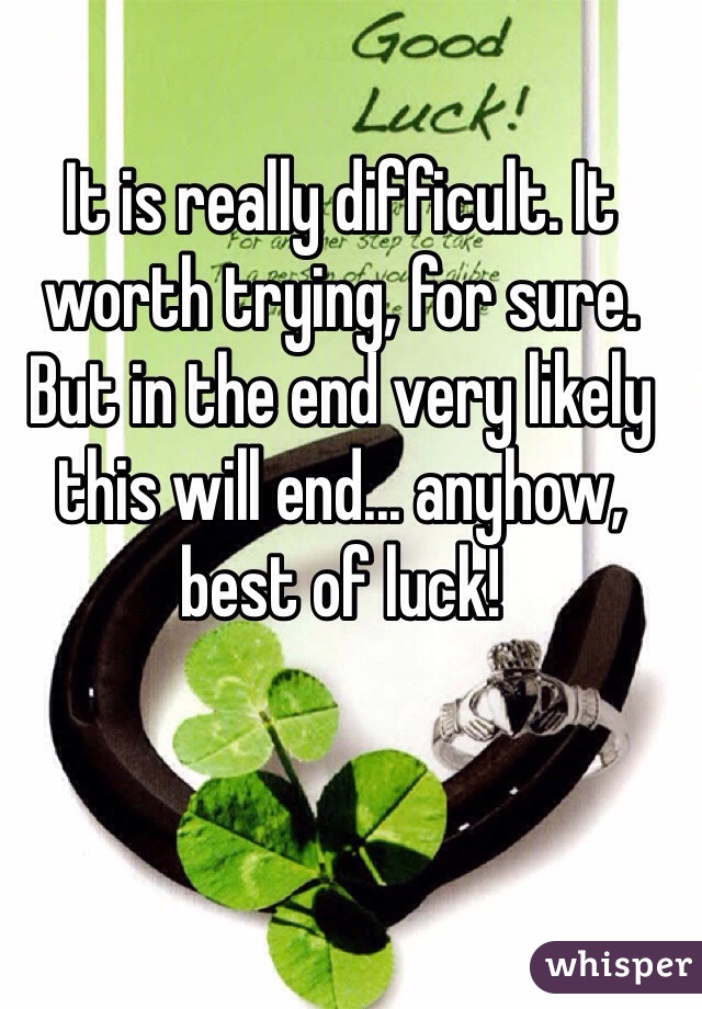 It is really difficult. It worth trying, for sure. But in the end very likely this will end... anyhow, best of luck!