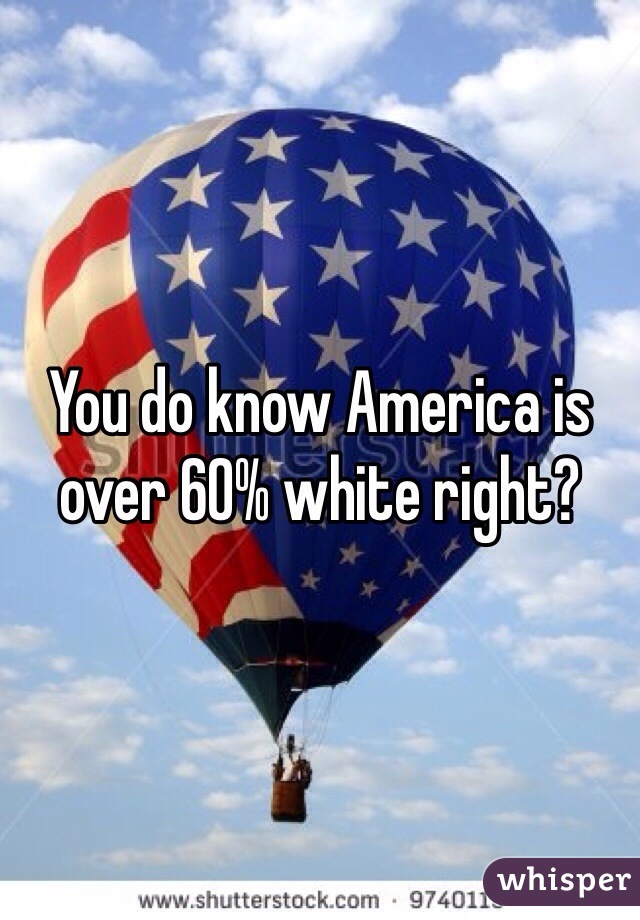 You do know America is over 60% white right? 