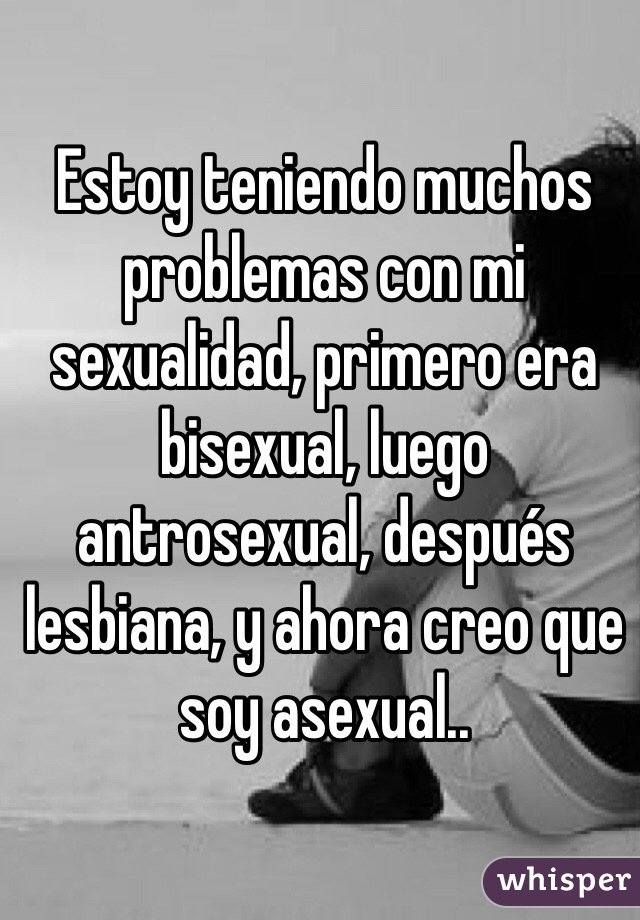 Estoy teniendo muchos problemas con mi sexualidad, primero era bisexual, luego antrosexual, después lesbiana, y ahora creo que soy asexual..