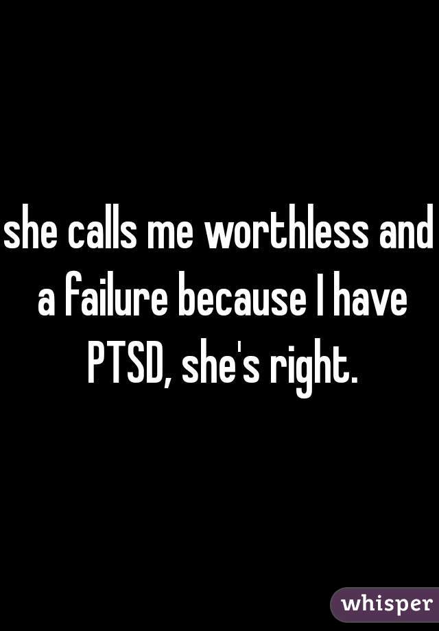 she calls me worthless and a failure because I have PTSD, she's right.