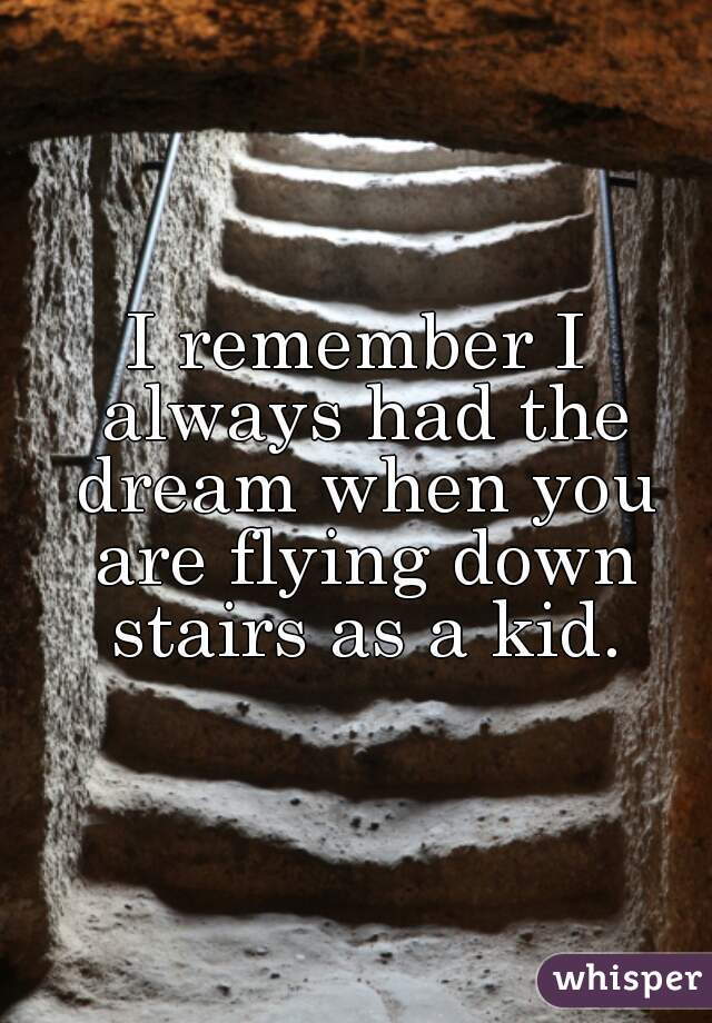 I remember I always had the dream when you are flying down stairs as a kid.