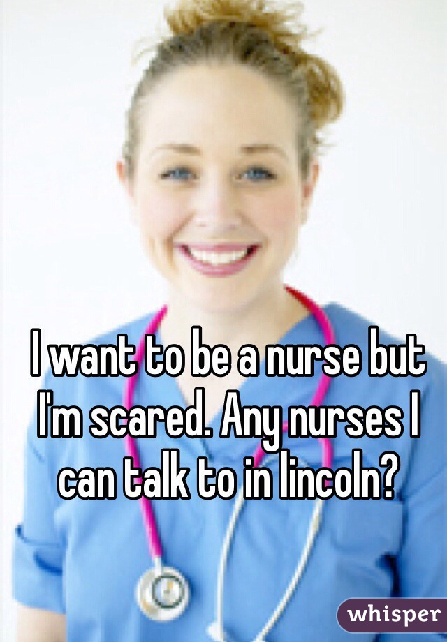 I want to be a nurse but I'm scared. Any nurses I can talk to in lincoln?