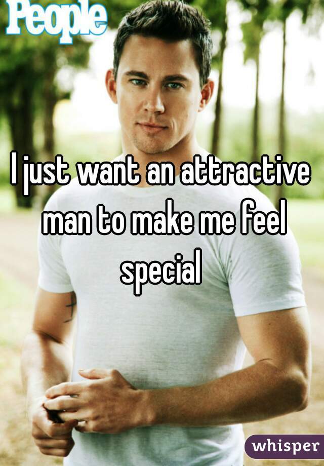 I just want an attractive man to make me feel special 