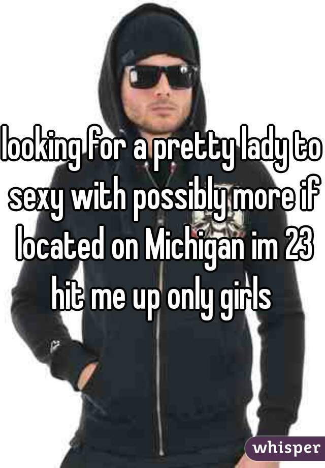 looking for a pretty lady to sexy with possibly more if located on Michigan im 23 hit me up only girls 