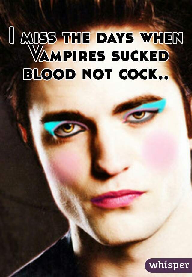 I miss the days when Vampires sucked blood not cock.. 