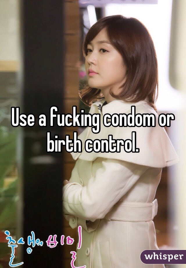 Use a fucking condom or birth control.