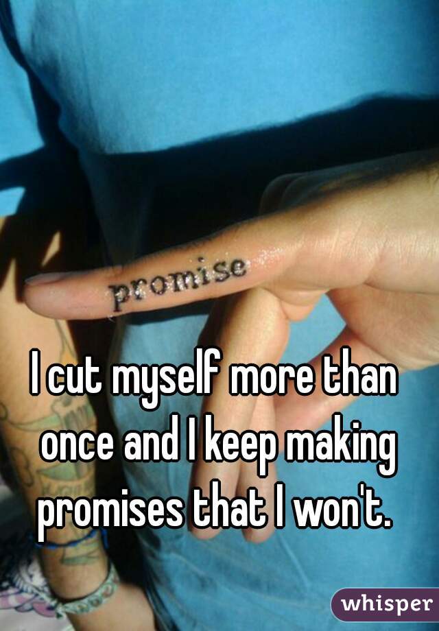 I cut myself more than once and I keep making promises that I won't. 