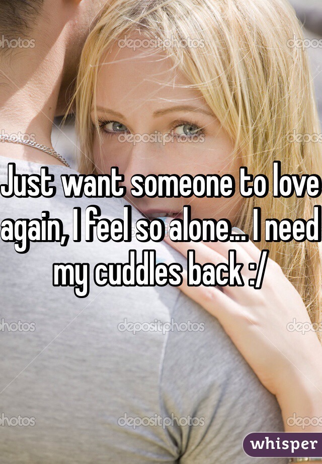 Just want someone to love again, I feel so alone... I need my cuddles back :/