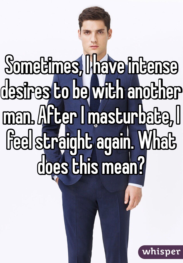 Sometimes, I have intense desires to be with another man. After I masturbate, I feel straight again. What does this mean?