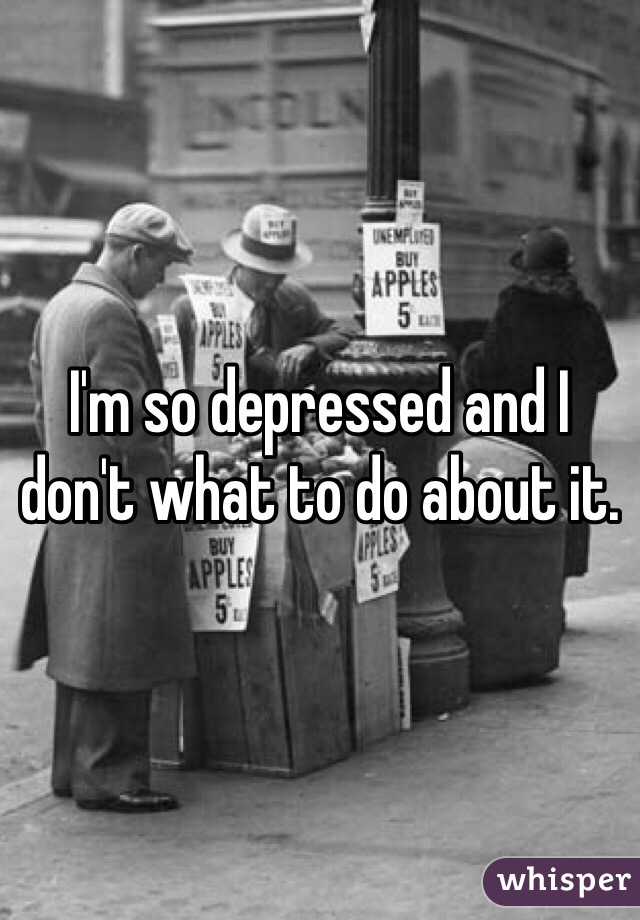 I'm so depressed and I don't what to do about it.