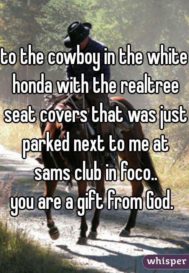 to the cowboy in the white honda with the realtree seat covers that was just parked next to me at sams club in foco..
you are a gift from God. 