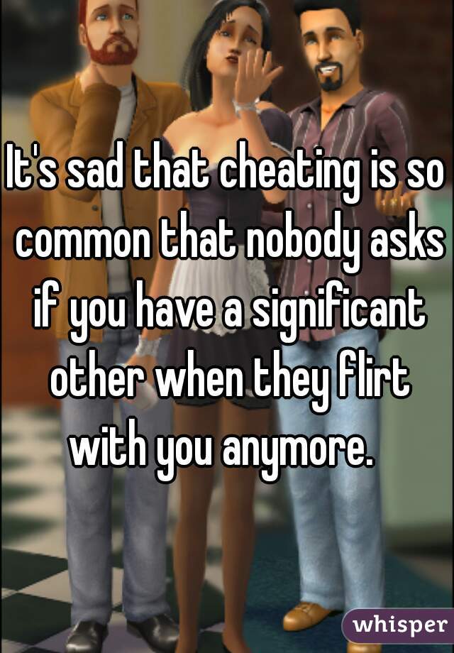 It's sad that cheating is so common that nobody asks if you have a significant other when they flirt with you anymore.  