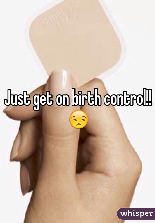 Just get on birth control!! 😒